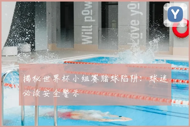 揭秘世界杯小组赛赌球陷阱：球迷必读安全警示
