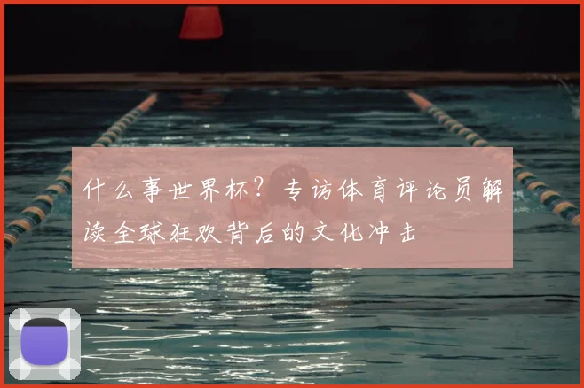 什么事世界杯?专访体育评论员解读全球狂欢背后的文化冲击