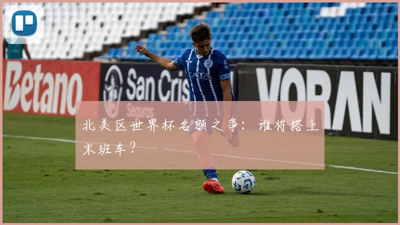北美区世界杯名额之争：谁将搭上末班车？