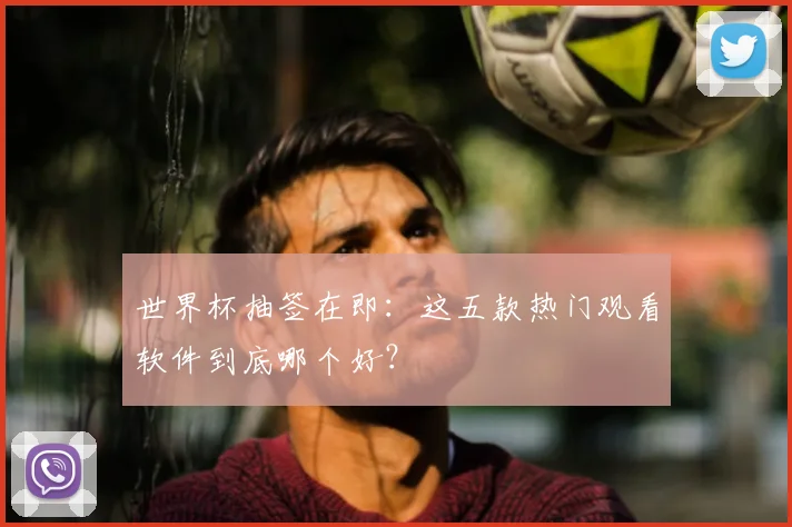 世界杯抽签在即：这五款热门观看软件到底哪个好？