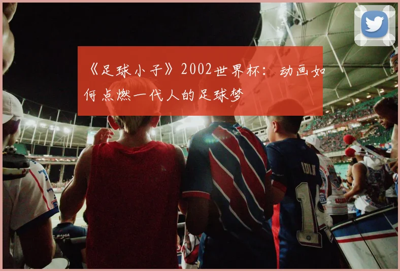 《足球小子》2002世界杯：动画如何点燃一代人的足球梦