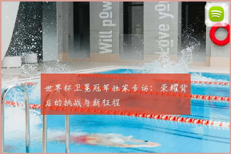 世界杯卫冕冠军独家专访:荣耀背后的挑战与新征程