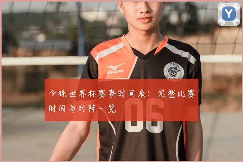 今晚世界杯赛事时间表:完整比赛时间与对阵一览