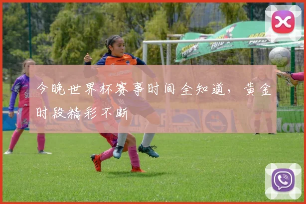 今晚世界杯赛事时间全知道，黄金时段精彩不断