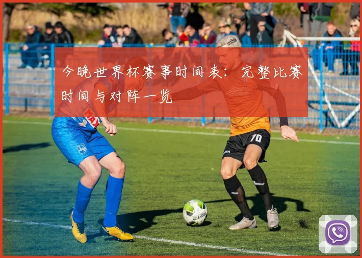 今晚世界杯赛事时间表:完整比赛时间与对阵一览