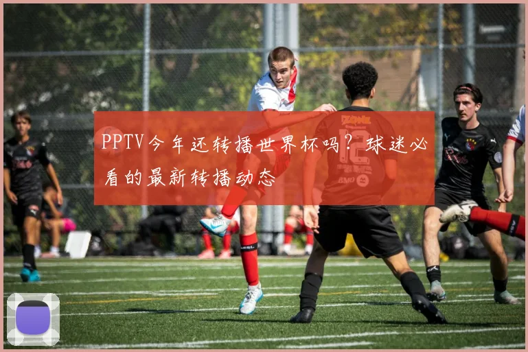 PPTV今年还转播世界杯吗?球迷必看的最新转播动态