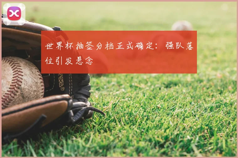 世界杯抽签分档正式确定：强队落位引发悬念