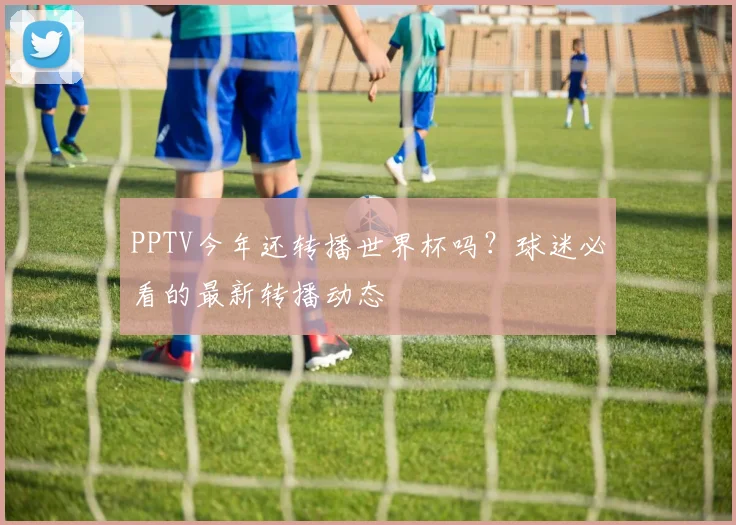 PPTV今年还转播世界杯吗？球迷必看的最新转播动态