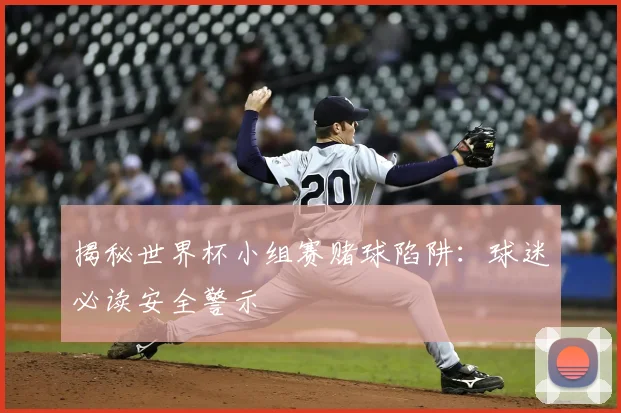 揭秘世界杯小组赛赌球陷阱：球迷必读安全警示