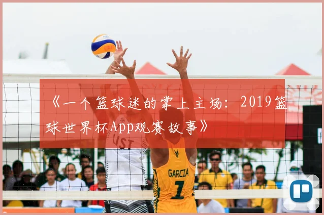 《一个篮球迷的掌上主场:2019篮球世界杯App观赛故事》