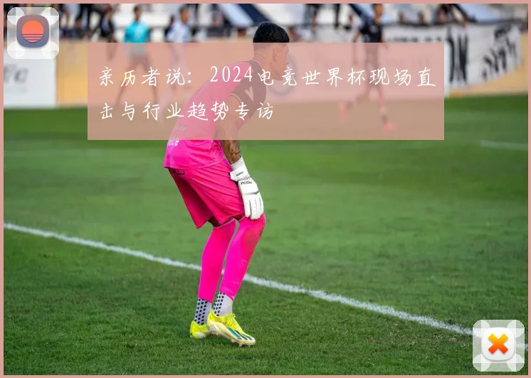 亲历者说：2024电竞世界杯现场直击与行业趋势专访