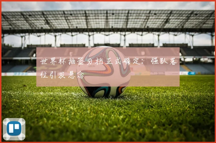 世界杯抽签分档正式确定:强队落位引发悬念
