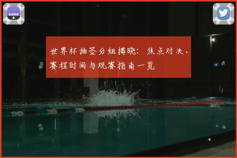 世界杯抽签分组揭晓：焦点对决、赛程时间与观赛指南一览