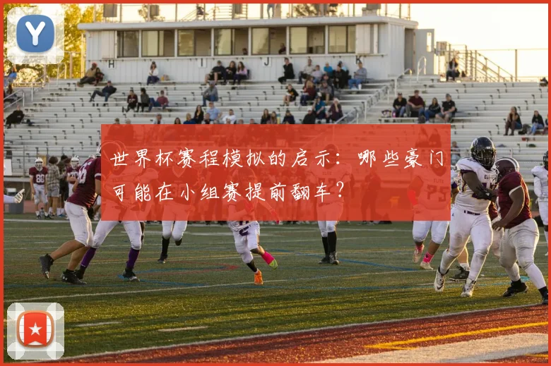 世界杯赛程模拟的启示：哪些豪门可能在小组赛提前翻车？