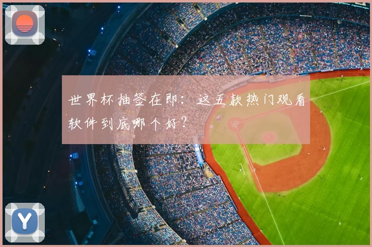 世界杯抽签在即:这五款热门观看软件到底哪个好?