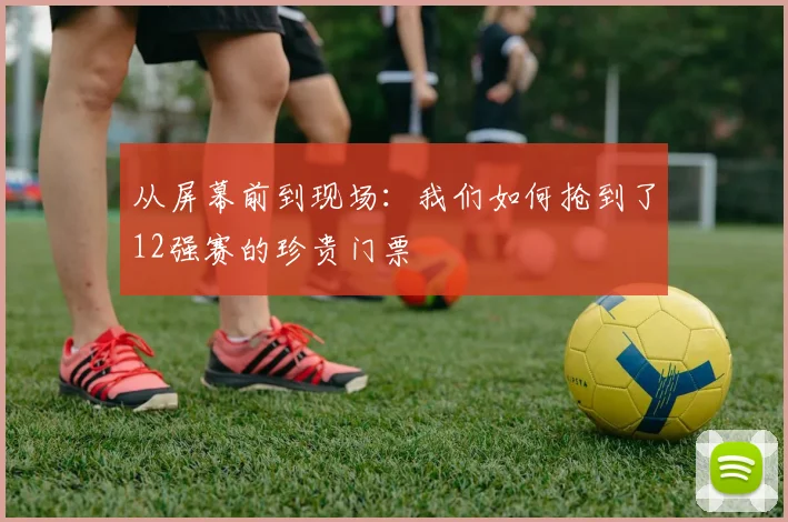 从屏幕前到现场：我们如何抢到了12强赛的珍贵门票