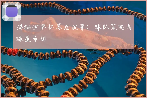 揭秘世界杯幕后故事：球队策略与球星专访