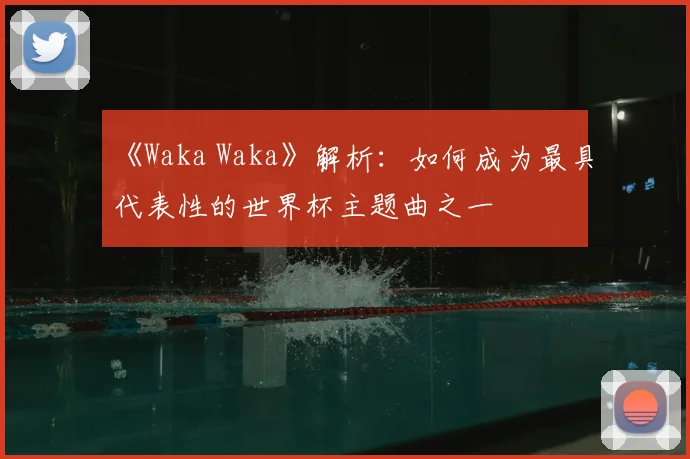 《Waka Waka》解析:如何成为最具代表性的世界杯主题曲之一