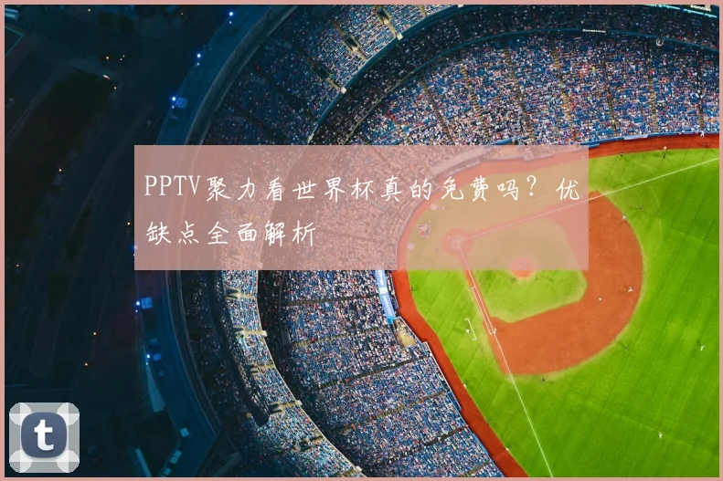 PPTV聚力看世界杯真的免费吗？优缺点全面解析