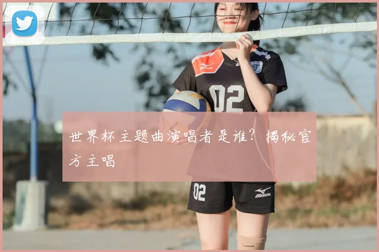 世界杯主题曲演唱者是谁？揭秘官方主唱