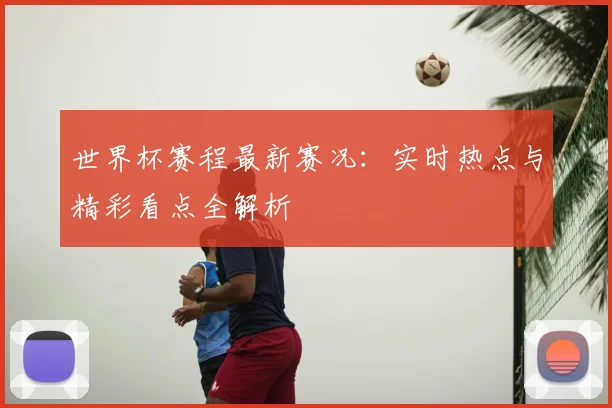 世界杯赛程最新赛况:实时热点与精彩看点全解析