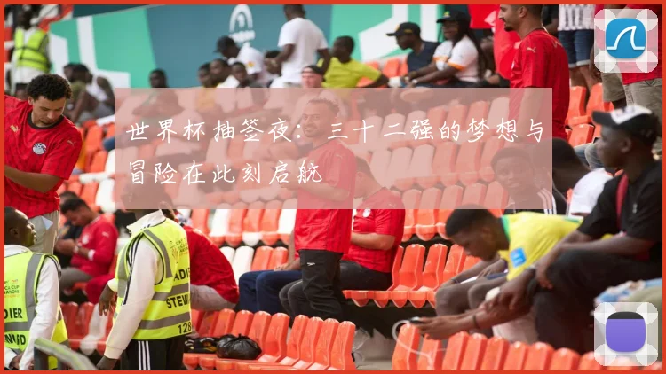 世界杯抽签夜:三十二强的梦想与冒险在此刻启航