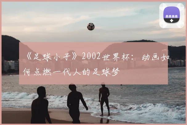 《足球小子》2002世界杯：动画如何点燃一代人的足球梦