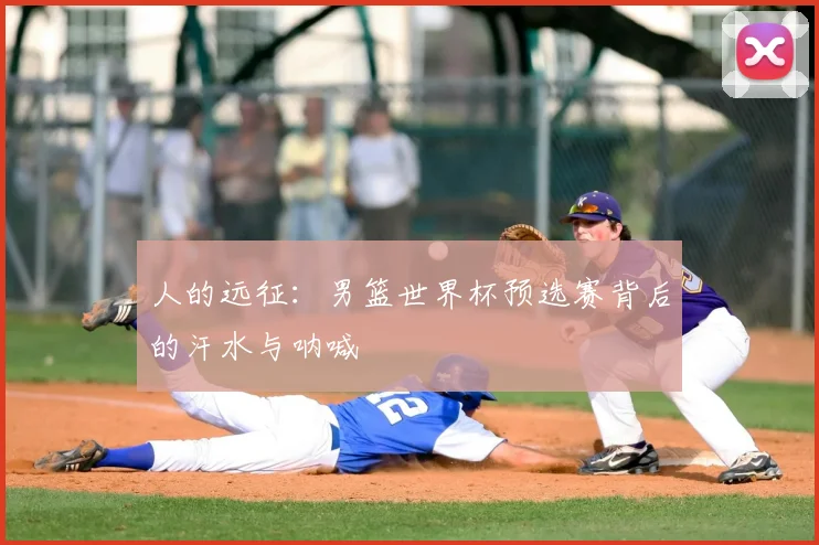 人的远征：男篮世界杯预选赛背后的汗水与呐喊