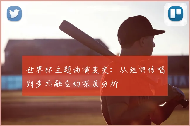 世界杯主题曲演变史:从经典传唱到多元融合的深度分析