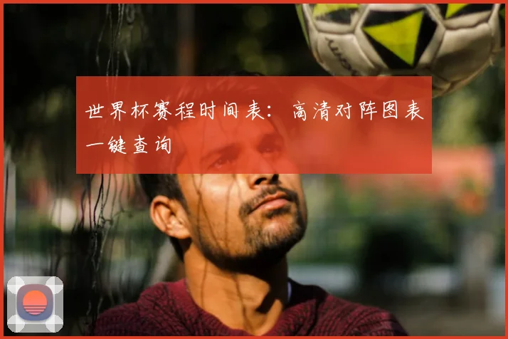 世界杯赛程时间表:高清对阵图表一键查询