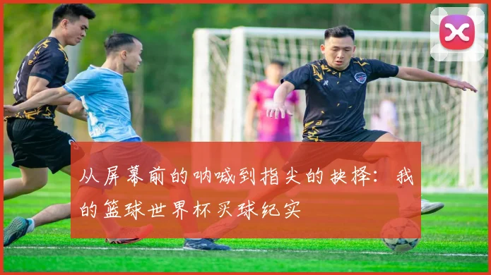 从屏幕前的呐喊到指尖的抉择：我的篮球世界杯买球纪实