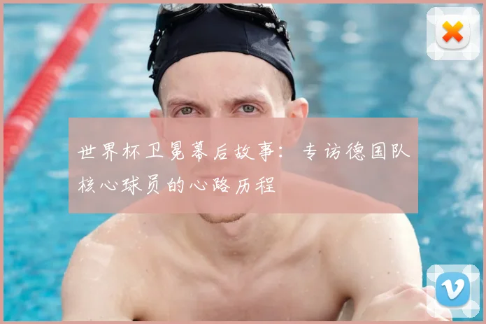 世界杯卫冕幕后故事：专访德国队核心球员的心路历程