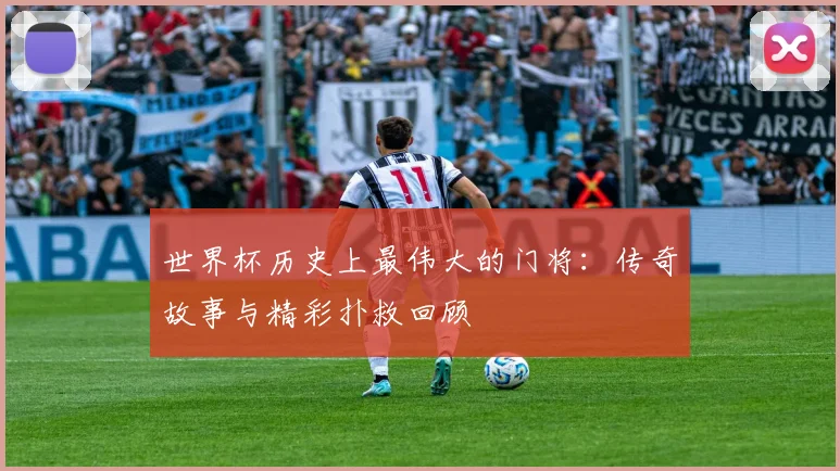 世界杯历史上最伟大的门将：传奇故事与精彩扑救回顾