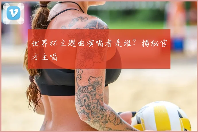世界杯主题曲演唱者是谁?揭秘官方主唱