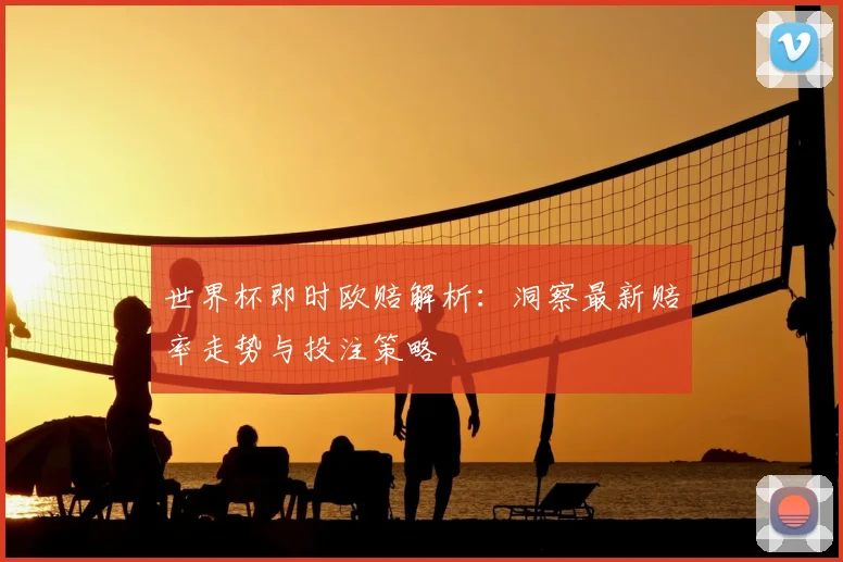 世界杯即时欧赔解析:洞察最新赔率走势与投注策略