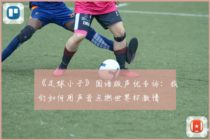 《足球小子》国语版声优专访:我们如何用声音点燃世界杯激情
