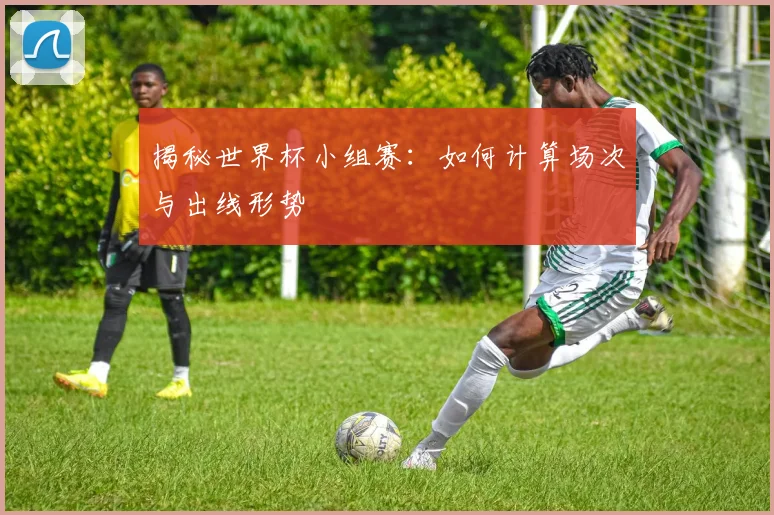 揭秘世界杯小组赛：如何计算场次与出线形势