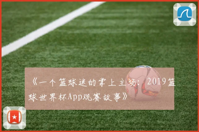 《一个篮球迷的掌上主场:2019篮球世界杯App观赛故事》