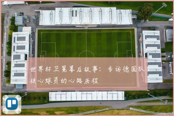 世界杯卫冕幕后故事:专访德国队核心球员的心路历程