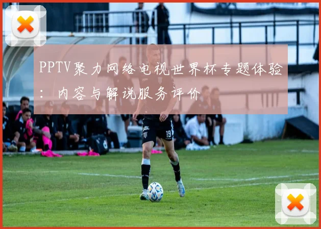 PPTV聚力网络电视世界杯专题体验：内容与解说服务评价