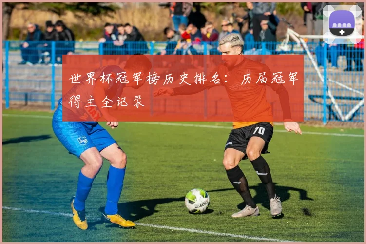 世界杯冠军榜历史排名:历届冠军得主全记录