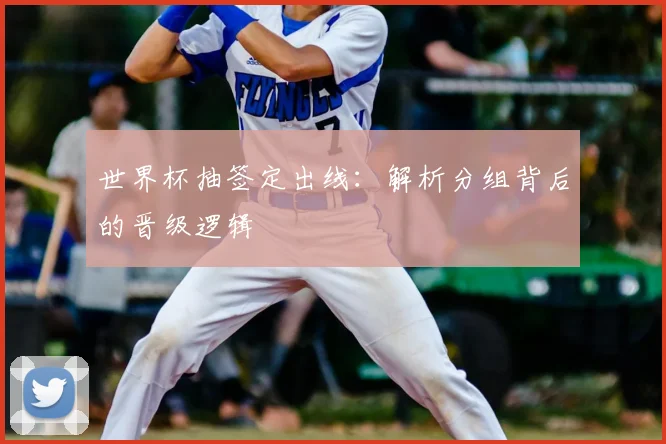 世界杯抽签定出线：解析分组背后的晋级逻辑