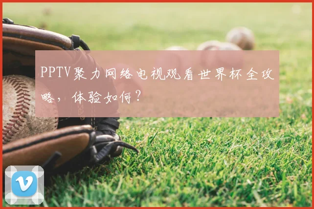 PPTV聚力网络电视观看世界杯全攻略,体验如何?