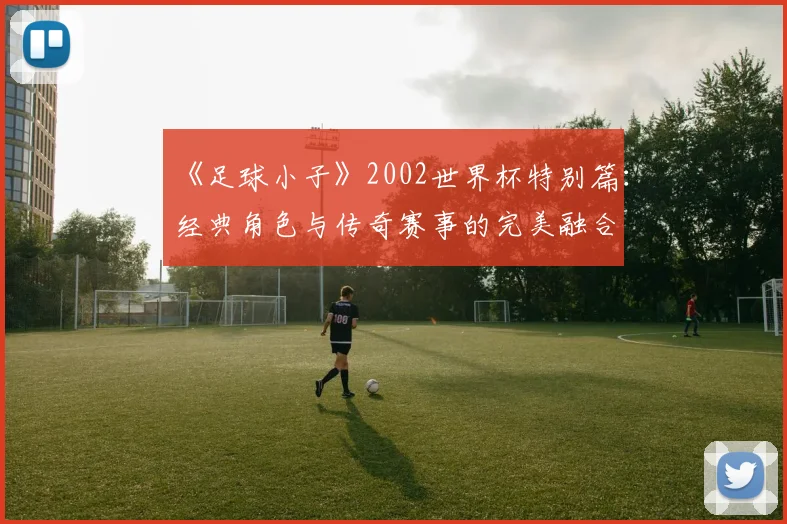 《足球小子》2002世界杯特别篇：经典角色与传奇赛事的完美融合