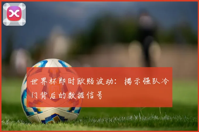 世界杯即时欧赔波动：揭示强队冷门背后的数据信号