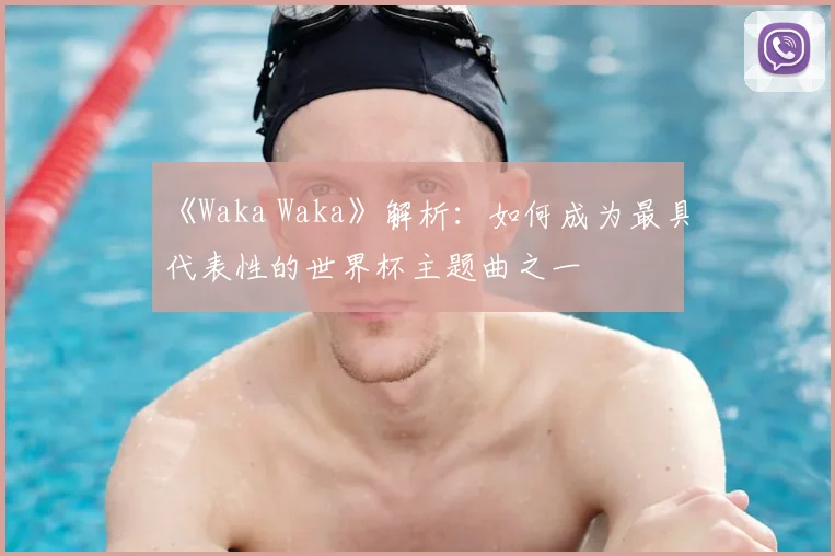 《Waka Waka》解析:如何成为最具代表性的世界杯主题曲之一