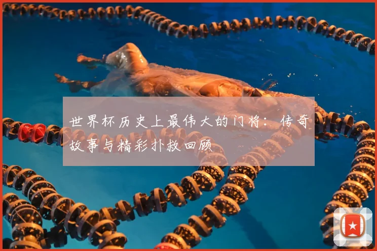 世界杯历史上最伟大的门将：传奇故事与精彩扑救回顾