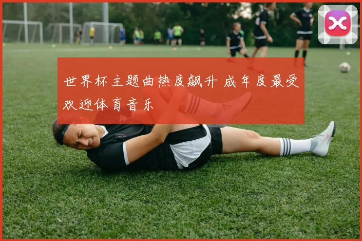 世界杯主题曲热度飙升 成年度最受欢迎体育音乐