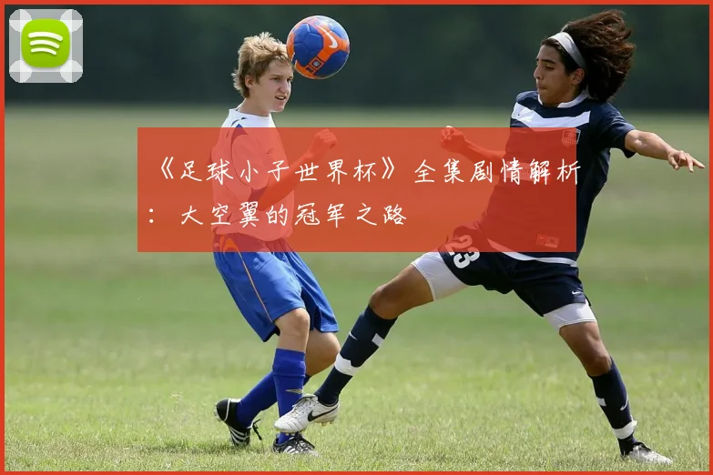 《足球小子世界杯》全集剧情解析：大空翼的冠军之路