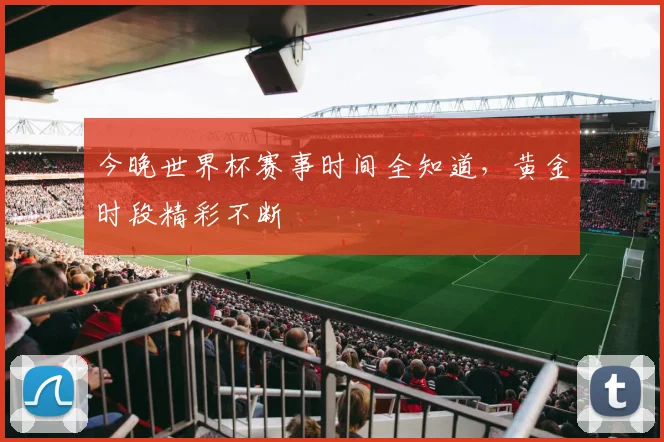 今晚世界杯赛事时间全知道，黄金时段精彩不断